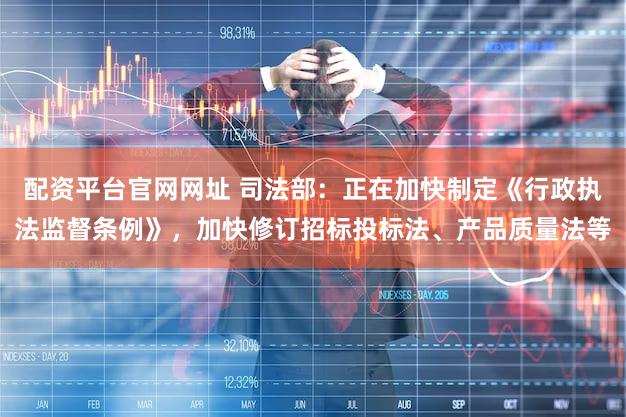 配资平台官网网址 司法部：正在加快制定《行政执法监督条例》，加快修订招标投标法、产品质量法等