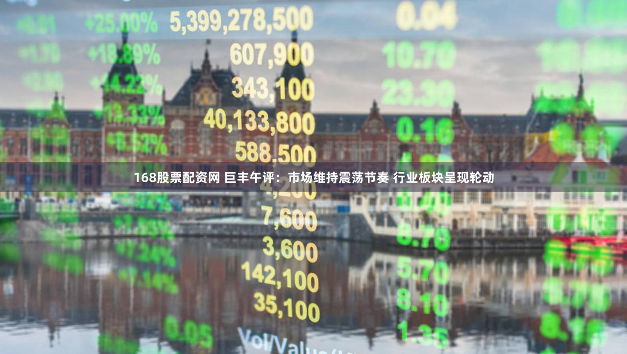168股票配资网 巨丰午评：市场维持震荡节奏 行业板块呈现轮动