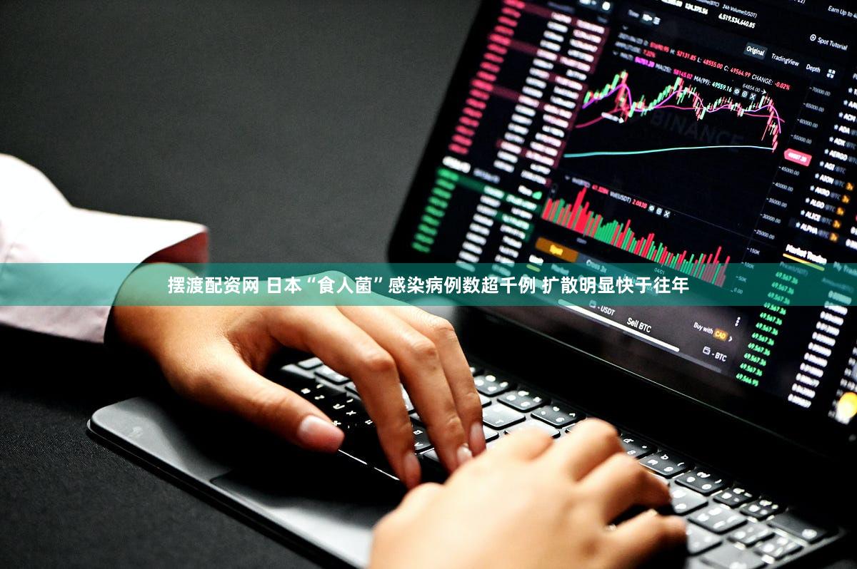 摆渡配资网 日本“食人菌”感染病例数超千例 扩散明显快于往年