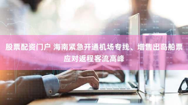 股票配资门户 海南紧急开通机场专线、增售出岛船票应对返程客流高峰