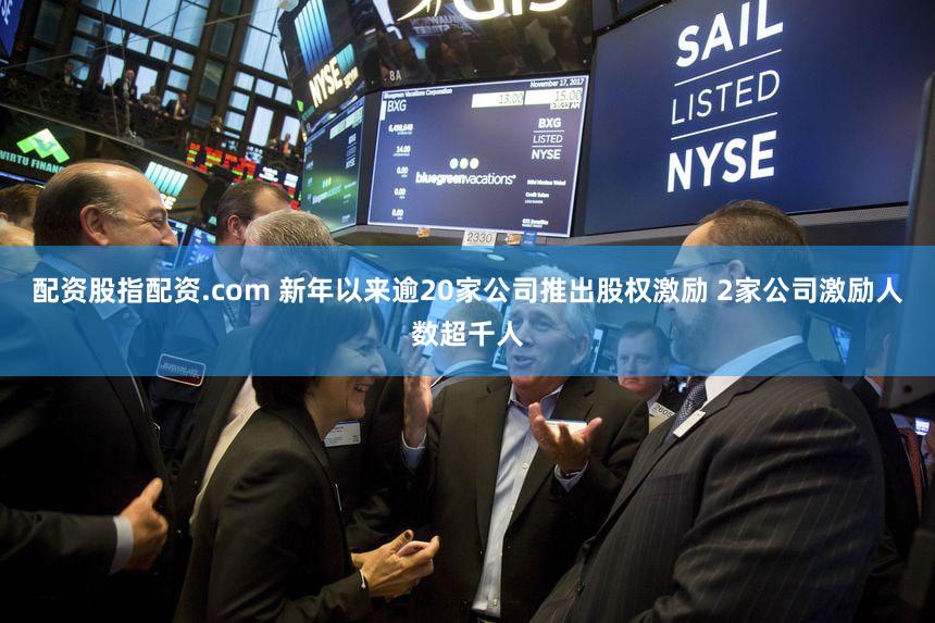 配资股指配资.com 新年以来逾20家公司推出股权激励 2家公司激励人数超千人