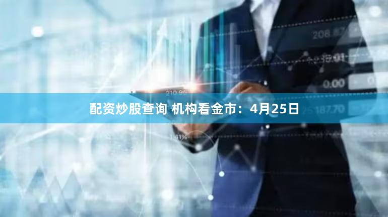 配资炒股查询 机构看金市：4月25日