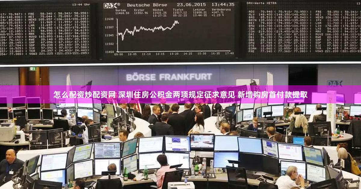 怎么配资炒配资网 深圳住房公积金两项规定征求意见 新增购房首付款提取