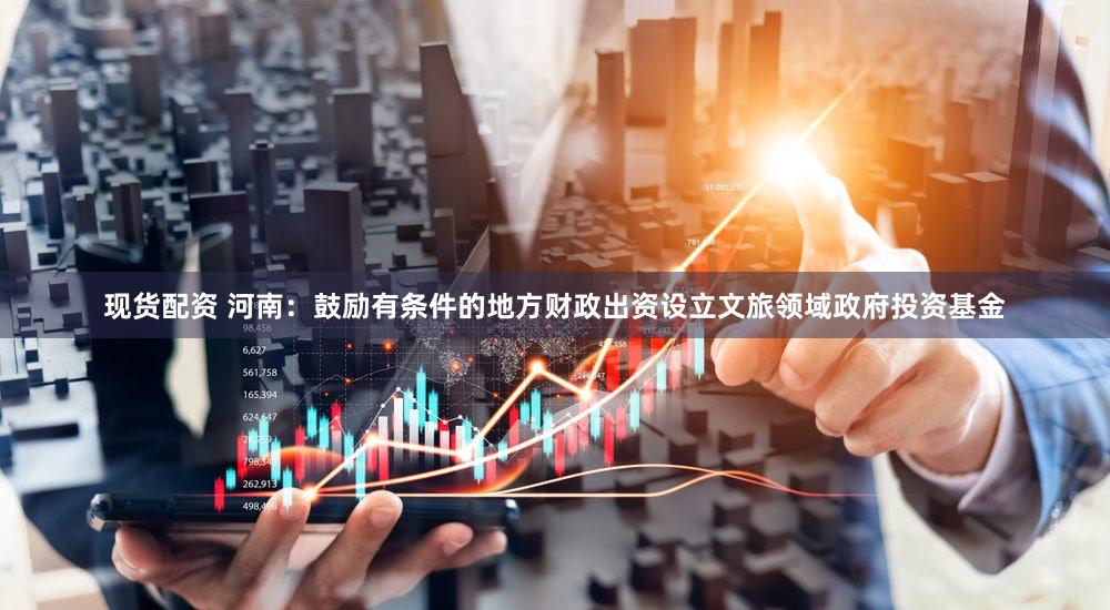 现货配资 河南：鼓励有条件的地方财政出资设立文旅领域政府投资基金