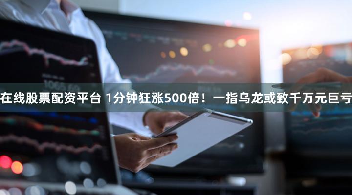 在线股票配资平台 1分钟狂涨500倍！一指乌龙或致千万元巨亏