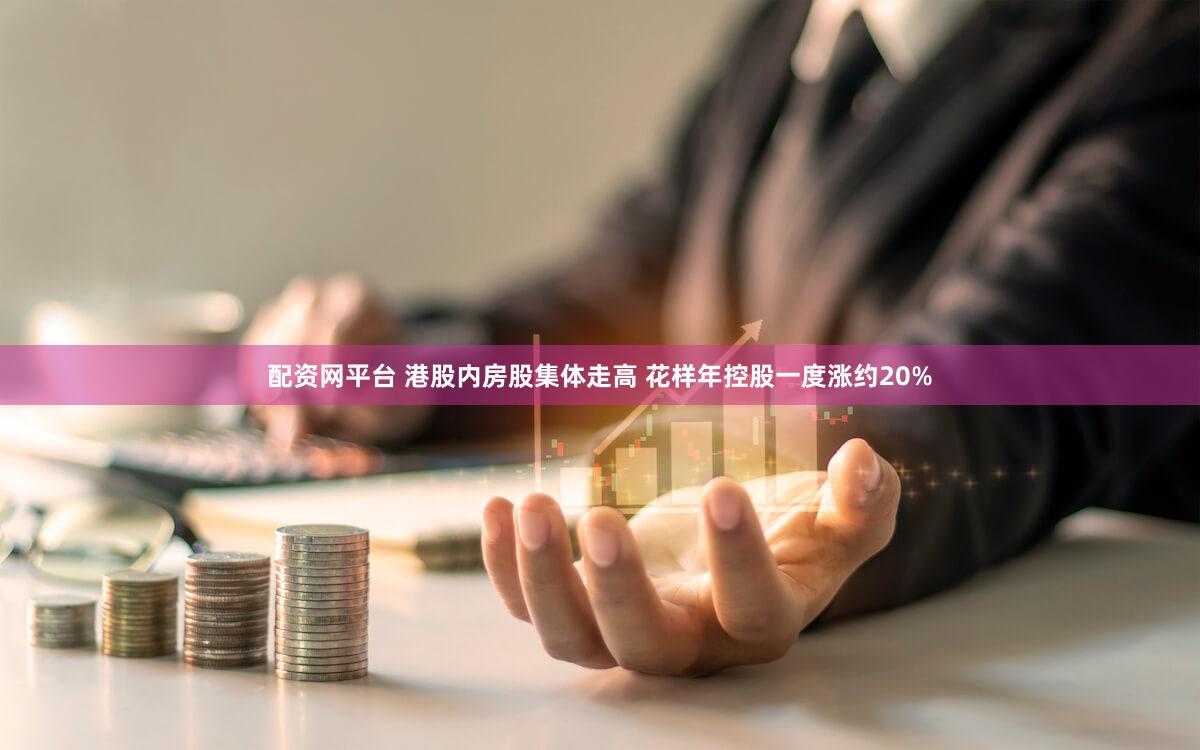 配资网平台 港股内房股集体走高 花样年控股一度涨约20%