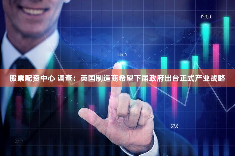 股票配资中心 调查：英国制造商希望下届政府出台正式产业战略