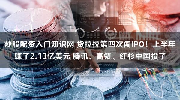 炒股配资入门知识网 货拉拉第四次闯IPO！上半年赚了2.13亿美元 腾讯、高瓴、红杉中国投了