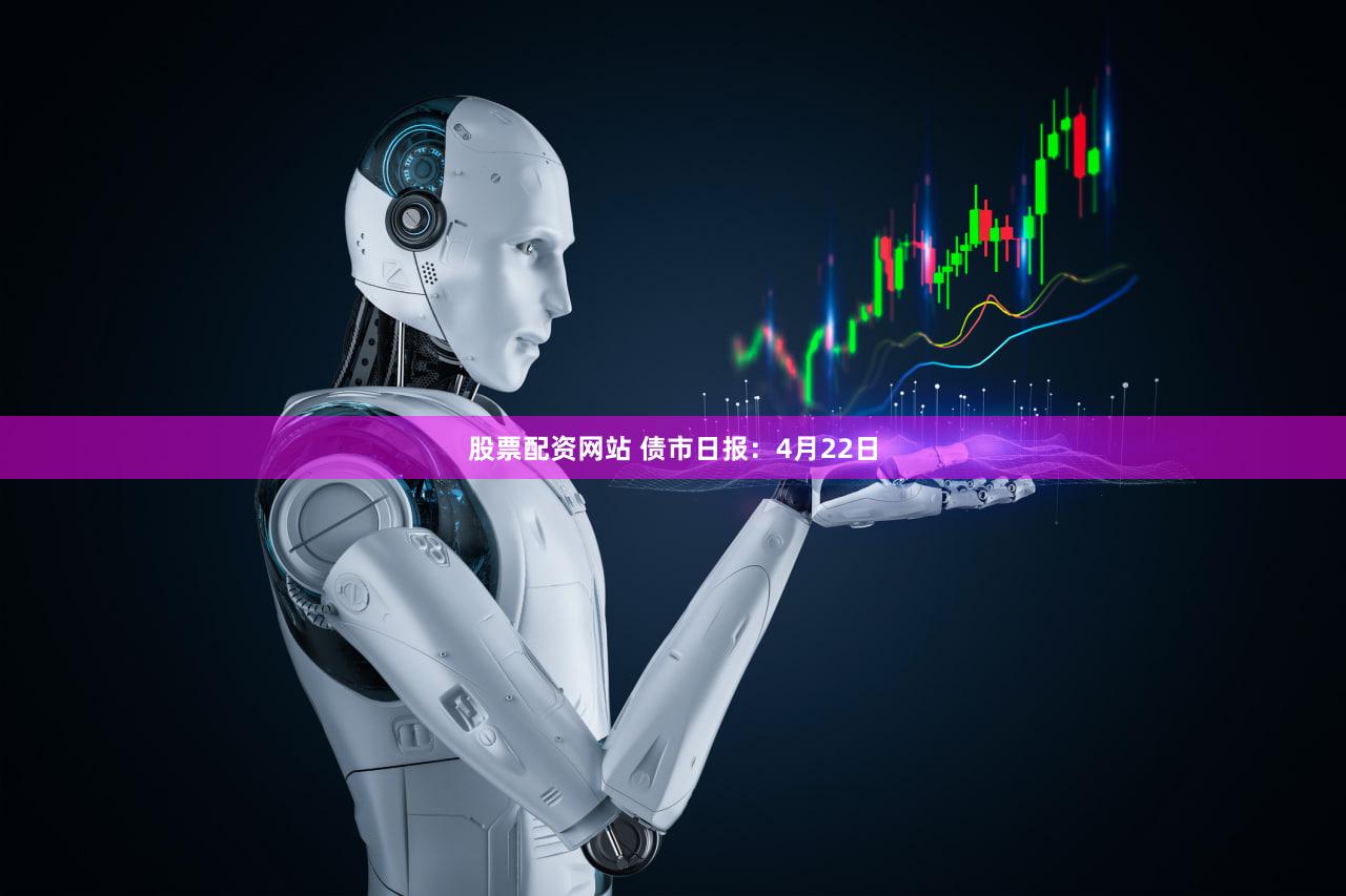 股票配资网站 债市日报：4月22日