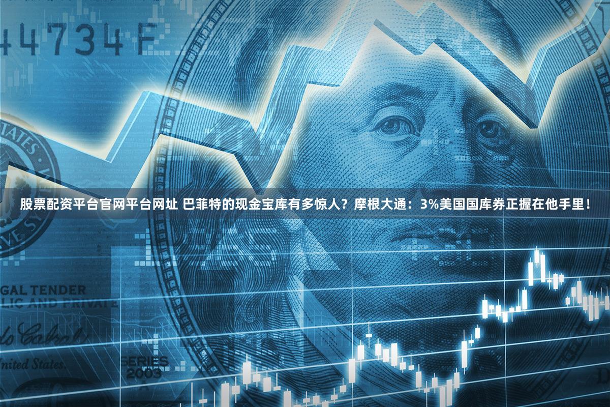 股票配资平台官网平台网址 巴菲特的现金宝库有多惊人？摩根大通：3%美国国库券正握在他手里！