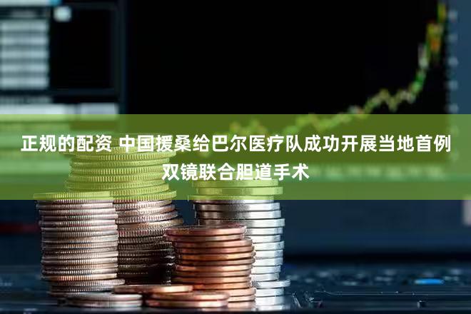 正规的配资 中国援桑给巴尔医疗队成功开展当地首例双镜联合胆道手术