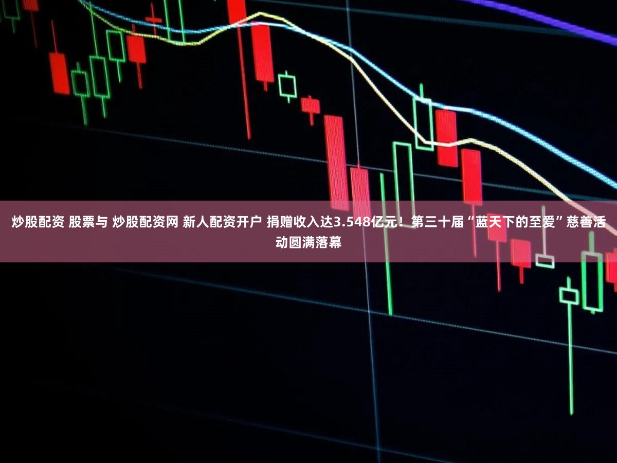炒股配资 股票与 炒股配资网 新人配资开户 捐赠收入达3.548亿元！第三十届“蓝天下的至爱”慈善活动圆满落幕