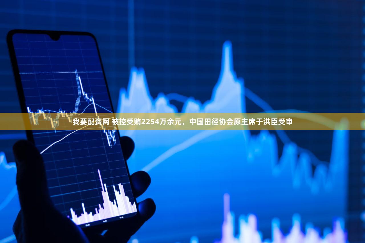 我要配资网 被控受贿2254万余元，中国田径协会原主席于洪臣受审