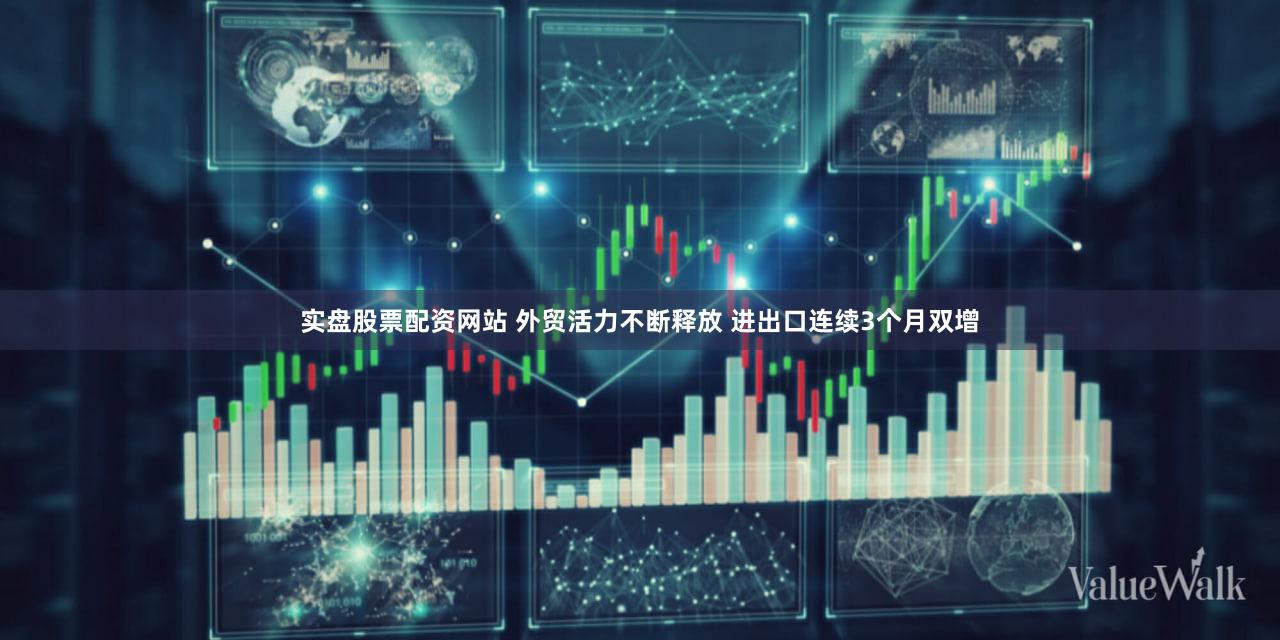 实盘股票配资网站 外贸活力不断释放 进出口连续3个月双增