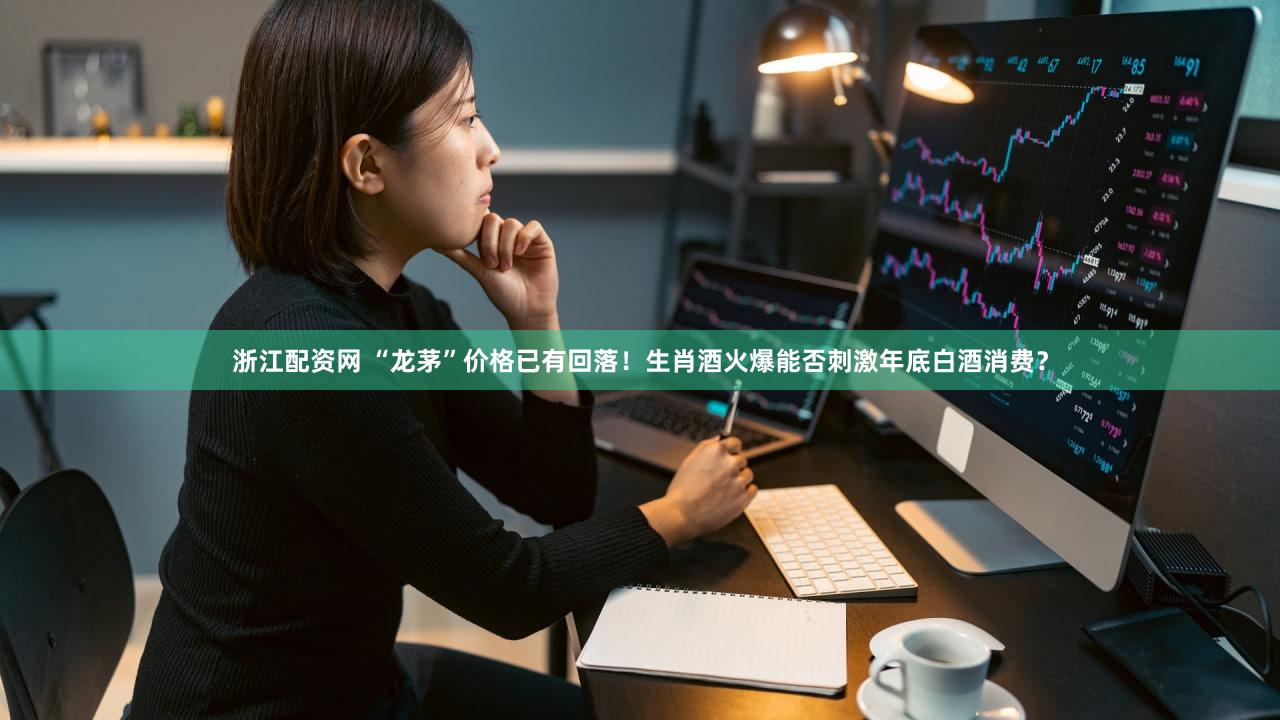 浙江配资网 “龙茅”价格已有回落！生肖酒火爆能否刺激年底白酒消费？