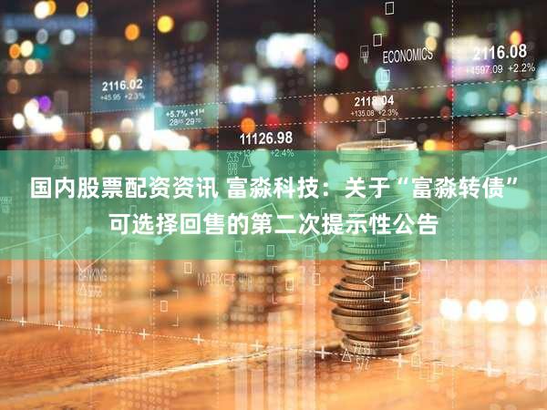 国内股票配资资讯 富淼科技：关于“富淼转债”可选择回售的第二次提示性公告