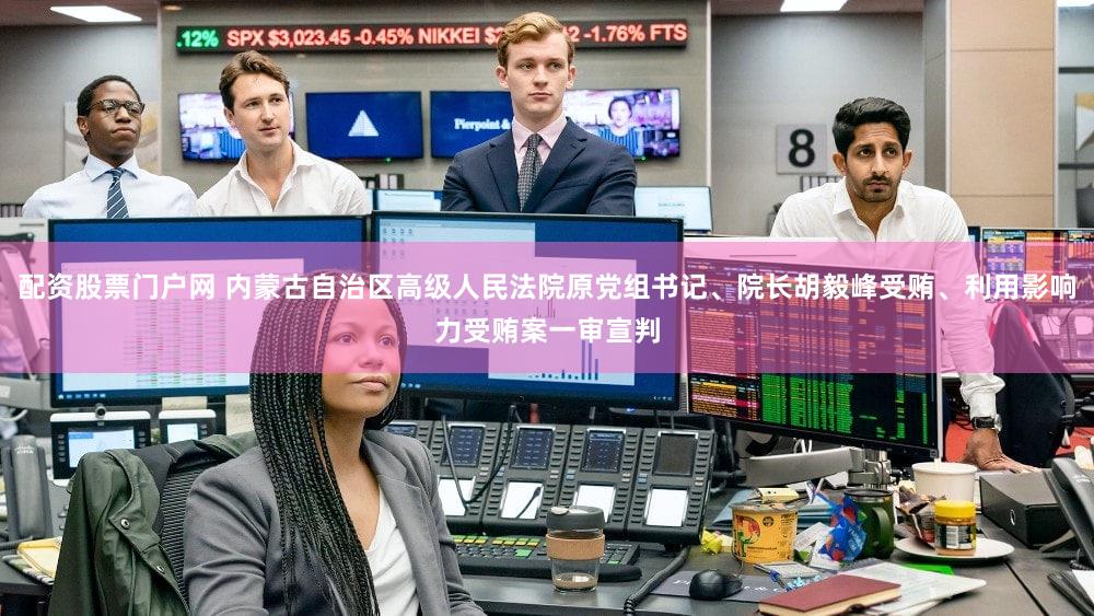 配资股票门户网 内蒙古自治区高级人民法院原党组书记、院长胡毅峰受贿、利用影响力受贿案一审宣判