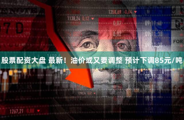 股票配资大盘 最新！油价或又要调整 预计下调85元/吨