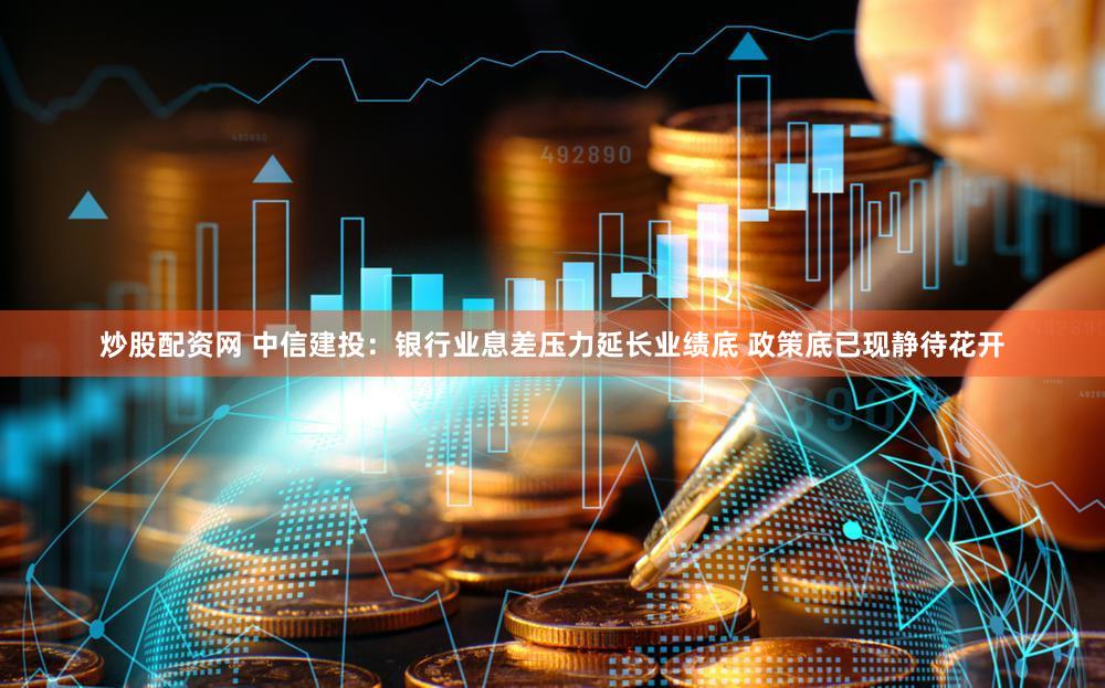 炒股配资网 中信建投：银行业息差压力延长业绩底 政策底已现静待花开