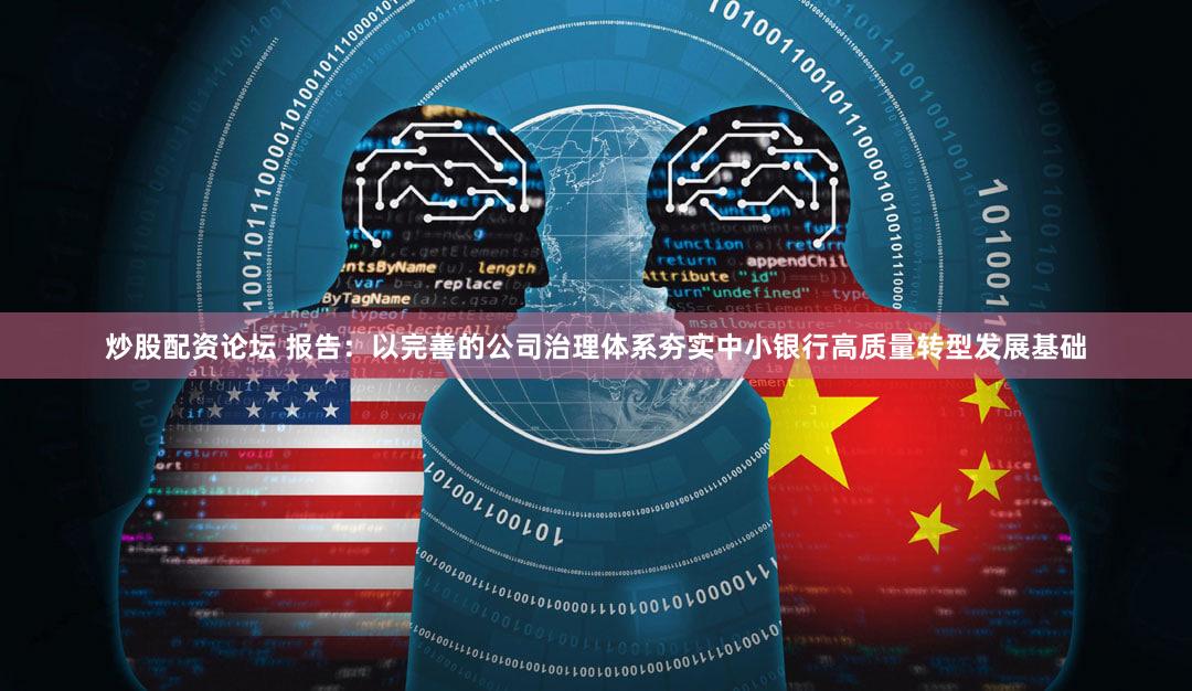 炒股配资论坛 报告：以完善的公司治理体系夯实中小银行高质量转型发展基础