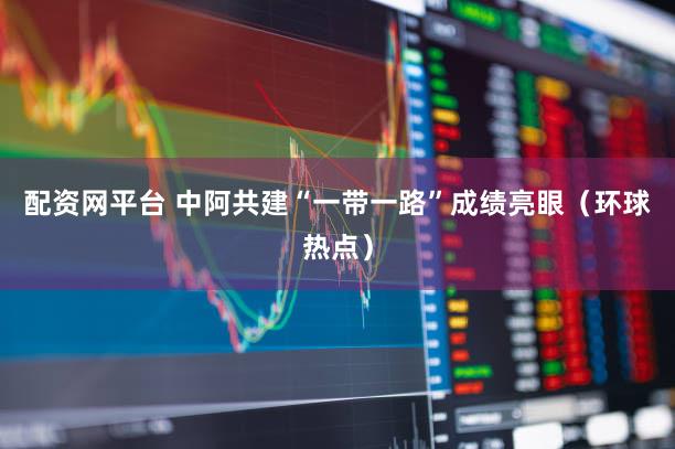 配资网平台 中阿共建“一带一路”成绩亮眼（环球热点）