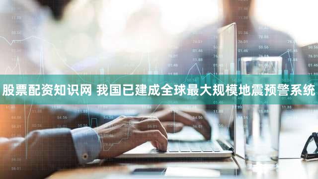 股票配资知识网 我国已建成全球最大规模地震预警系统