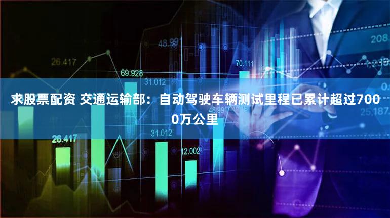 求股票配资 交通运输部：自动驾驶车辆测试里程已累计超过7000万公里