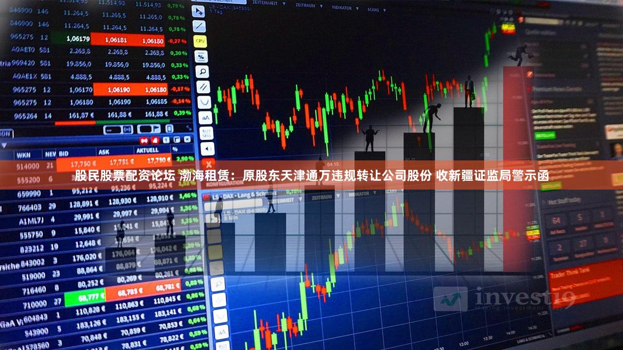 股民股票配资论坛 渤海租赁：原股东天津通万违规转让公司股份 收新疆证监局警示函