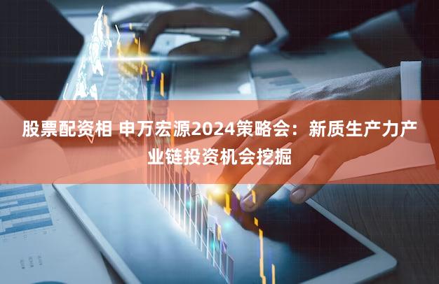 股票配资相 申万宏源2024策略会：新质生产力产业链投资机会挖掘