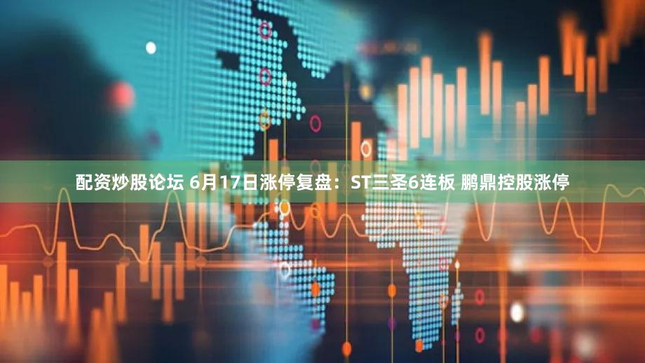 配资炒股论坛 6月17日涨停复盘：ST三圣6连板 鹏鼎控股涨停