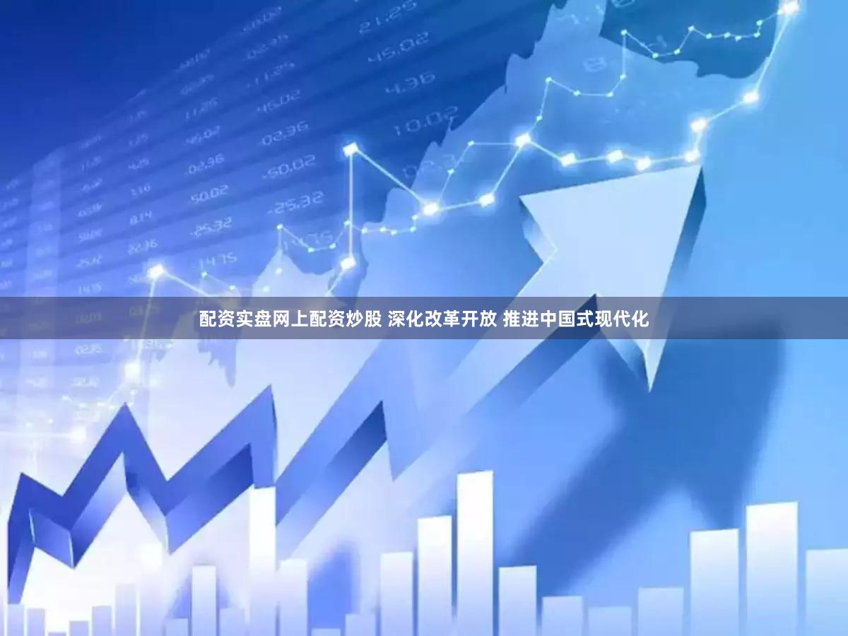 配资实盘网上配资炒股 深化改革开放 推进中国式现代化
