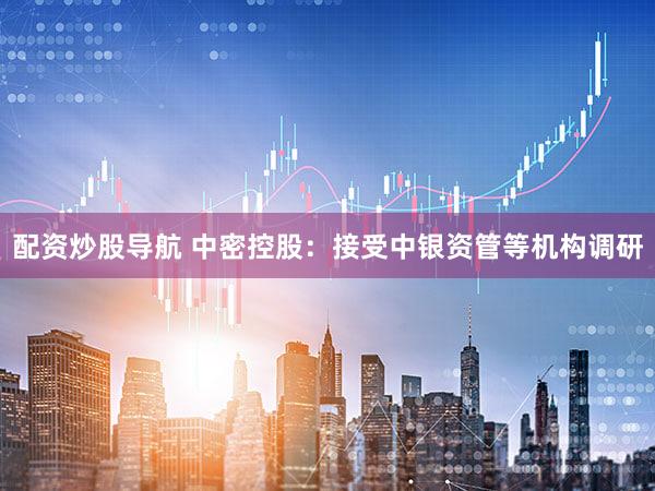 配资炒股导航 中密控股：接受中银资管等机构调研