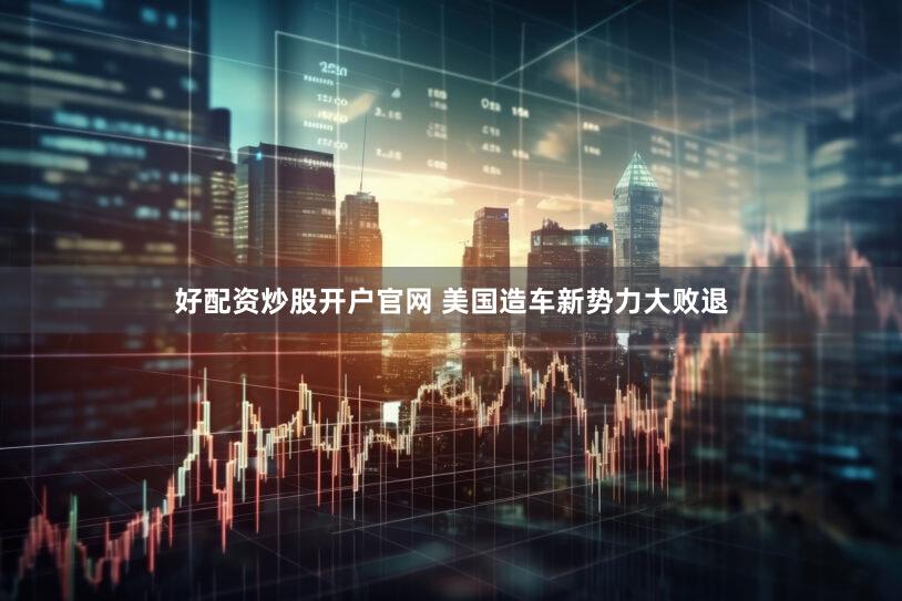 好配资炒股开户官网 美国造车新势力大败退