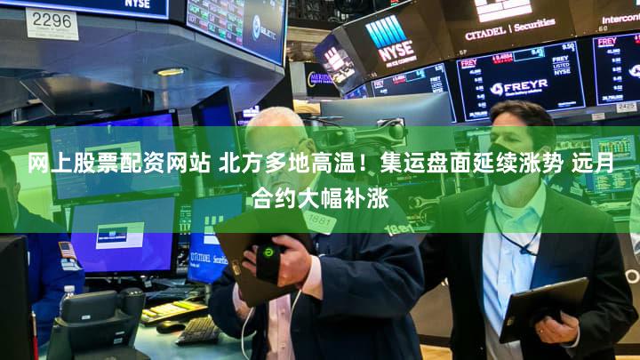 网上股票配资网站 北方多地高温！集运盘面延续涨势 远月合约大幅补涨