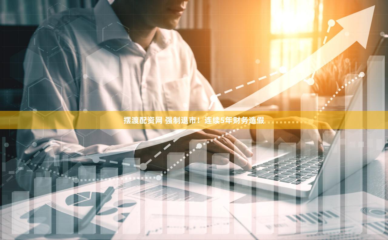 摆渡配资网 强制退市！连续5年财务造假