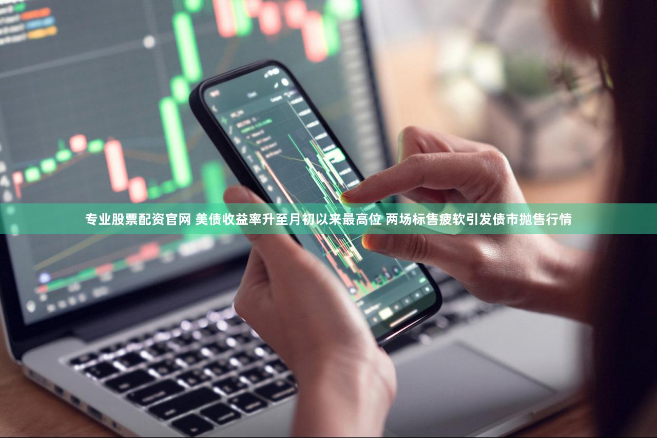 专业股票配资官网 美债收益率升至月初以来最高位 两场标售疲软引发债市抛售行情
