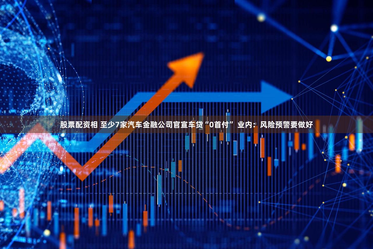 股票配资相 至少7家汽车金融公司官宣车贷“0首付” 业内：风险预警要做好