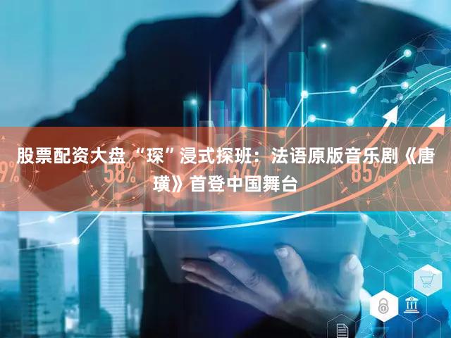 股票配资大盘 “琛”浸式探班：法语原版音乐剧《唐璜》首登中国舞台