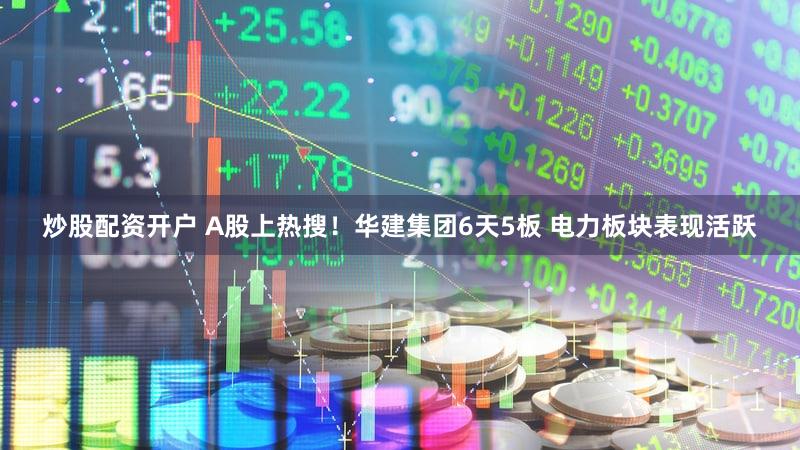 炒股配资开户 A股上热搜！华建集团6天5板 电力板块表现活跃