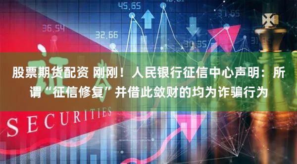 股票期货配资 刚刚！人民银行征信中心声明：所谓“征信修复”并借此敛财的均为诈骗行为