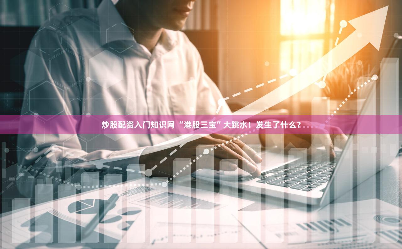 炒股配资入门知识网 “港股三宝”大跳水！发生了什么？