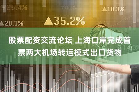 股票配资交流论坛 上海口岸完成首票两大机场转运模式出口货物