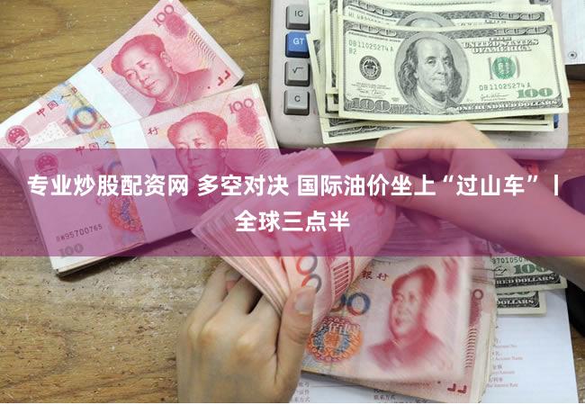 专业炒股配资网 多空对决 国际油价坐上“过山车”丨全球三点半