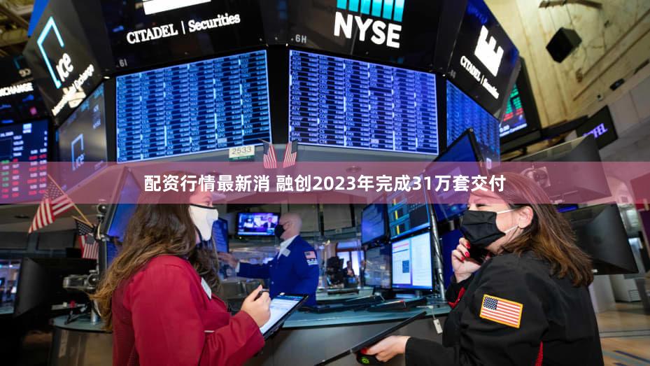 配资行情最新消 融创2023年完成31万套交付