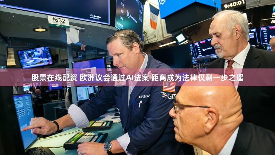 股票在线配资 欧洲议会通过AI法案 距离成为法律仅剩一步之遥