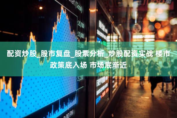 配资炒股_股市复盘_股票分析_炒股配资实战 楼市政策底入场 市场底渐近