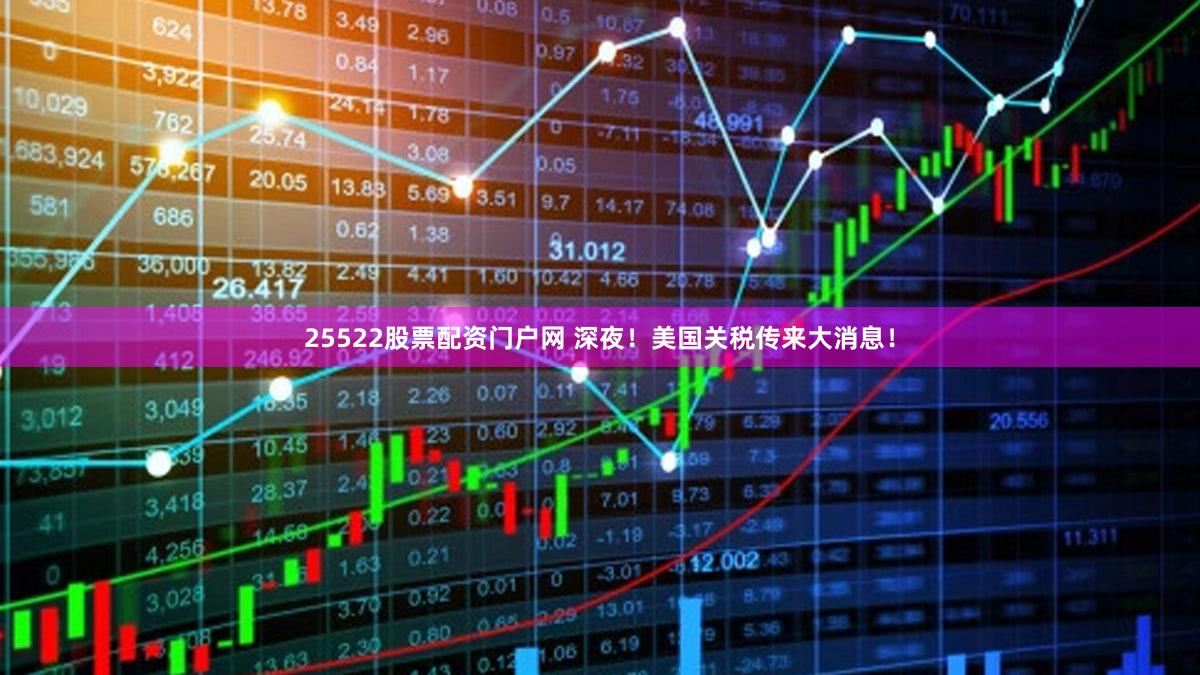 25522股票配资门户网 深夜！美国关税传来大消息！