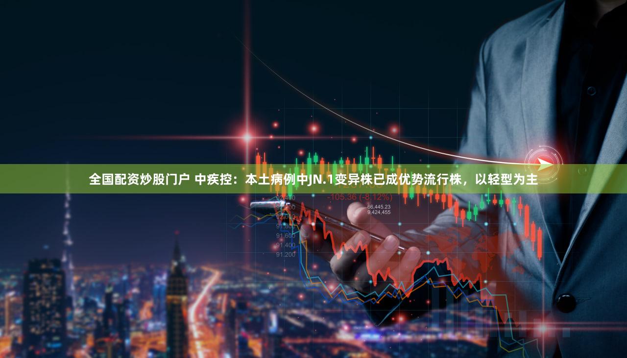 全国配资炒股门户 中疾控：本土病例中JN.1变异株已成优势流行株，以轻型为主