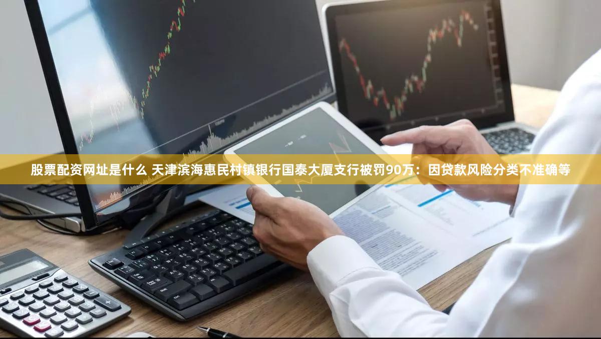 股票配资网址是什么 天津滨海惠民村镇银行国泰大厦支行被罚90万：因贷款风险分类不准确等