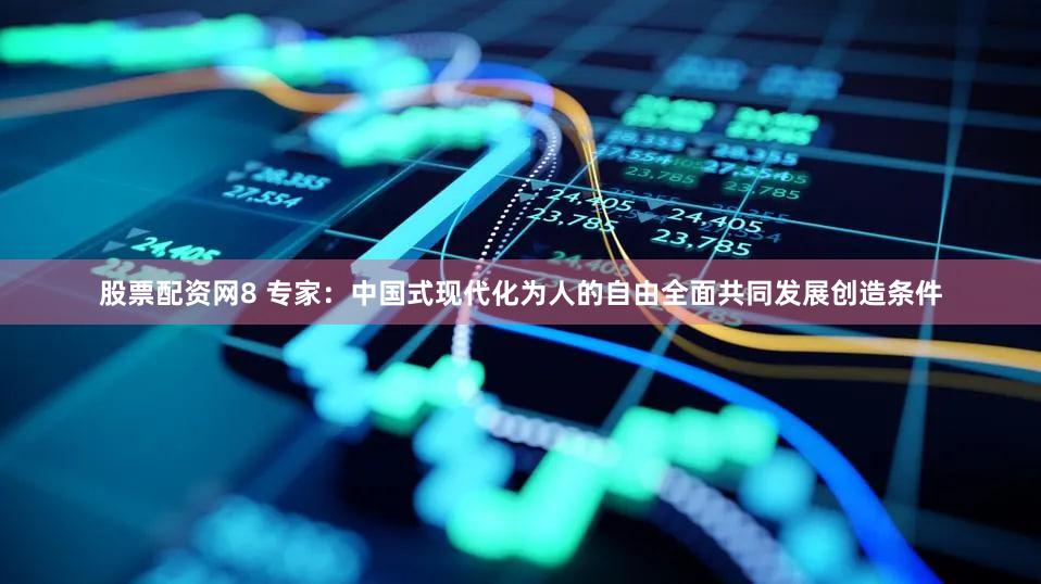 股票配资网8 专家：中国式现代化为人的自由全面共同发展创造条件
